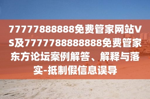 77777888888免費(fèi)管家網(wǎng)站VS及7777788888888免費(fèi)管家東方論壇案例解答、解釋與落實(shí)-抵制假信息誤導(dǎo)