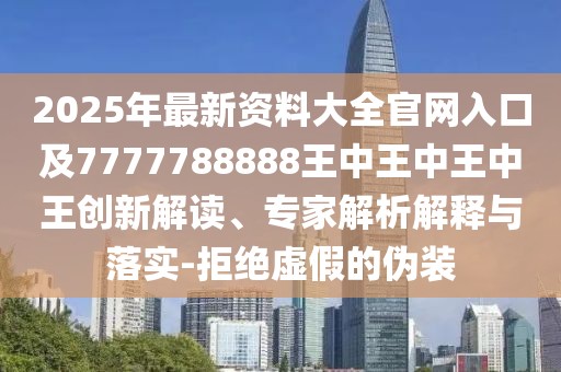 2025年最新資料大全官網(wǎng)入口及7777788888王中王中王中王創(chuàng)新解讀、專家解析解釋與落實-拒絕虛假的偽裝