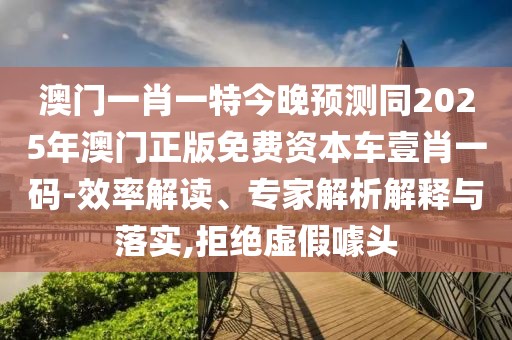 澳門一肖一特今晚預(yù)測同2025年澳門正版免費資本車壹肖一碼-效率解讀、專家解析解釋與落實,拒絕虛假噱頭