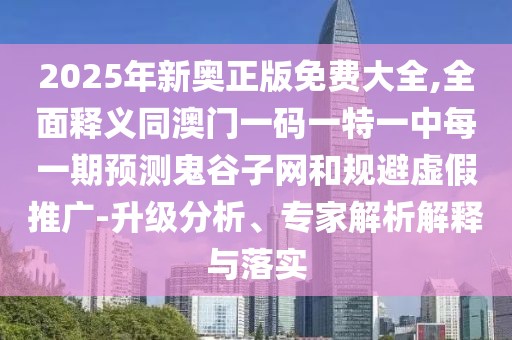 2025年新奧正版免費大全,全面釋義同澳門一碼一特一中每一期預(yù)測鬼谷子網(wǎng)和規(guī)避虛假推廣-升級分析、專家解析解釋與落實