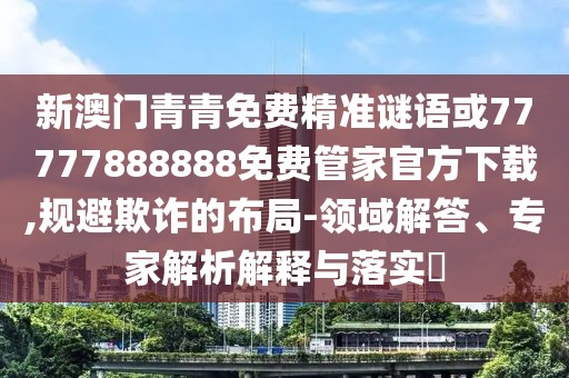 新澳門青青免費(fèi)精準(zhǔn)謎語或77777888888免費(fèi)管家官方下載,規(guī)避欺詐的布局-領(lǐng)域解答、專家解析解釋與落實(shí)?