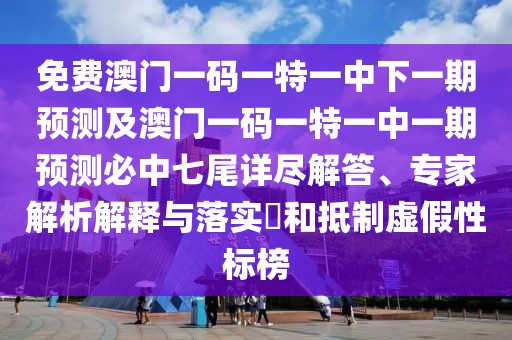 免費澳門一碼一特一中下一期預測及澳門一碼一特一中一期預測必中七尾詳盡解答、專家解析解釋與落實?和抵制虛假性標榜