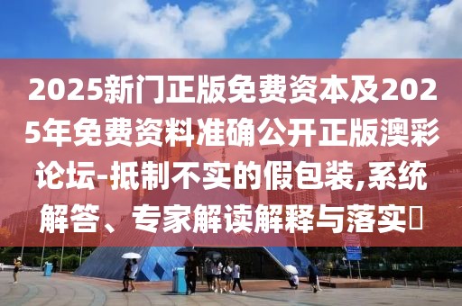 2025新門(mén)正版免費(fèi)資本及2025年免費(fèi)資料準(zhǔn)確公開(kāi)正版澳彩論壇-抵制不實(shí)的假包裝,系統(tǒng)解答、專(zhuān)家解讀解釋與落實(shí)?