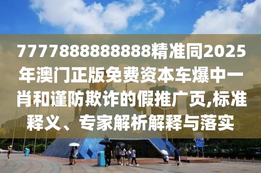 7777888888888精準(zhǔn)同2025年澳門正版免費(fèi)資本車爆中一肖和謹(jǐn)防欺詐的假推廣頁(yè),標(biāo)準(zhǔn)釋義、專家解析解釋與落實(shí)