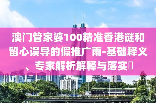 澳門管家婆100精準(zhǔn)香港謎和留心誤導(dǎo)的假推廣雨-基礎(chǔ)釋義、專家解析解釋與落實(shí)?