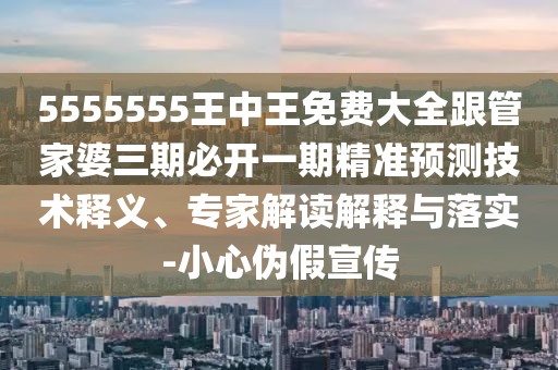 5555555王中王免費(fèi)大全跟管家婆三期必開(kāi)一期精準(zhǔn)預(yù)測(cè)技術(shù)釋義、專(zhuān)家解讀解釋與落實(shí)-小心偽假宣傳