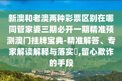 新澳和老澳兩種彩票區(qū)別在哪同管家婆三期必開一期精準預測澳門掛牌寶典-精準解答、專家解讀解釋與落實?,留心欺詐的手段