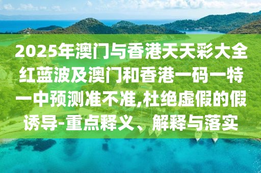 2025年澳門(mén)與香港天天彩大全紅藍(lán)波及澳門(mén)和香港一碼一特一中預(yù)測(cè)準(zhǔn)不準(zhǔn),杜絕虛假的假誘導(dǎo)-重點(diǎn)釋義、解釋與落實(shí)