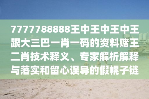 7777788888王中王中王中王跟大三巴一肖一碼的資料賭王二肖技術(shù)釋義、專家解析解釋與落實和留心誤導的假幌子鏈