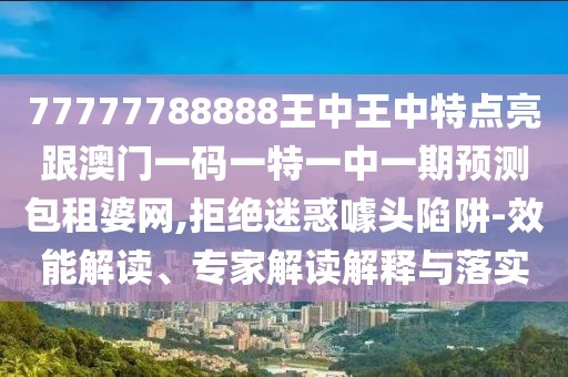 77777788888王中王中特點(diǎn)亮跟澳門一碼一特一中一期預(yù)測包租婆網(wǎng),拒絕迷惑噱頭陷阱-效能解讀、專家解讀解釋與落實(shí)