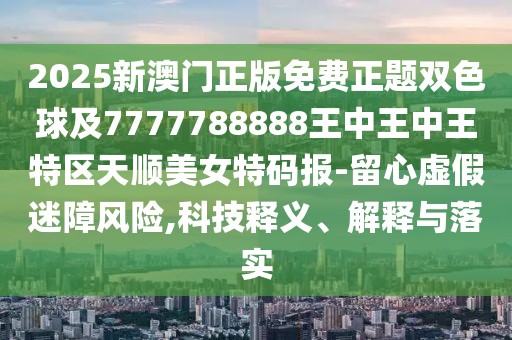 2025新澳門(mén)正版免費(fèi)正題雙色球及7777788888王中王中王特區(qū)天順美女特碼報(bào)-留心虛假迷障風(fēng)險(xiǎn),科技釋義、解釋與落實(shí)