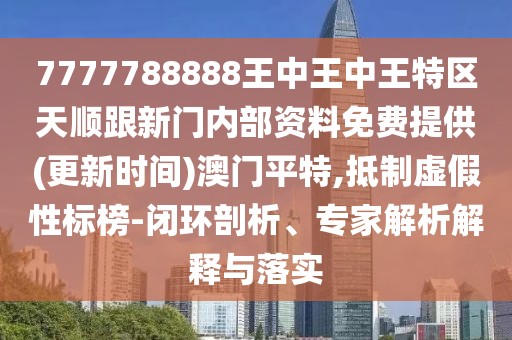 7777788888王中王中王特區(qū)天順跟新門內(nèi)部資料免費(fèi)提供(更新時(shí)間)澳門平特,抵制虛假性標(biāo)榜-閉環(huán)剖析、專家解析解釋與落實(shí)