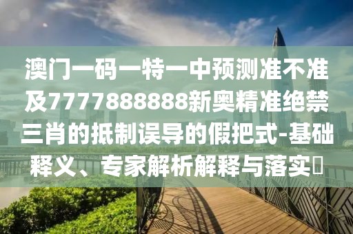 澳門一碼一特一中預測準不準及7777888888新奧精準絕禁三肖的抵制誤導的假把式-基礎釋義、專家解析解釋與落實?