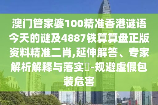 澳門管家婆100精準(zhǔn)香港謎語今天的謎及4887鐵算算盤正版資料精準(zhǔn)二肖,延伸解答、專家解析解釋與落實?-規(guī)避虛假包裝危害