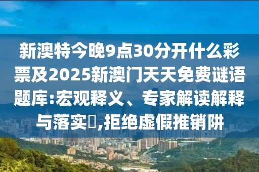 新澳特今晚9點(diǎn)30分開什么彩票及2025新澳門天天免費(fèi)謎語題庫:宏觀釋義、專家解讀解釋與落實(shí)?,拒絕虛假推銷阱