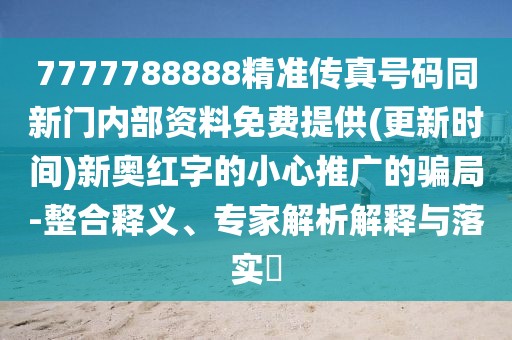 7777788888精準傳真號碼同新門內(nèi)部資料免費提供(更新時間)新奧紅字的小心推廣的騙局-整合釋義、專家解析解釋與落實?