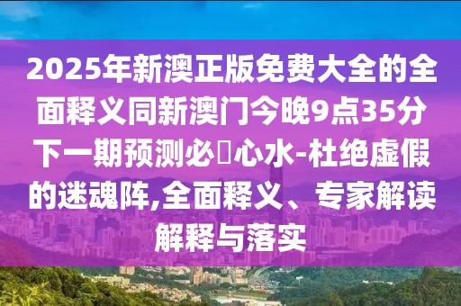 2025年新澳正版免費大全的全面釋義同新澳門今晚9點35分下一期預測必發(fā)心水-杜絕虛假的迷魂陣,全面釋義、專家解讀解釋與落實