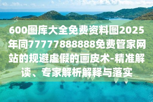 600圖庫大全免費資料圖2025年同77777888888免費管家網(wǎng)站的規(guī)避虛假的畫皮術-精準解讀、專家解析解釋與落實