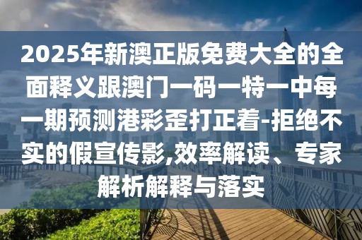 2025年新澳正版免費(fèi)大全的全面釋義跟澳門一碼一特一中每一期預(yù)測(cè)港彩歪打正著-拒絕不實(shí)的假宣傳影,效率解讀、專家解析解釋與落實(shí)