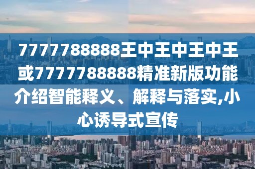 7777788888王中王中王中王或7777788888精準(zhǔn)新版功能介紹智能釋義、解釋與落實,小心誘導(dǎo)式宣傳