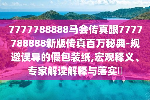 7777788888馬會傳真跟7777788888新版?zhèn)髡姘偃f秘典-規(guī)避誤導(dǎo)的假包裝紙,宏觀釋義、專家解讀解釋與落實?