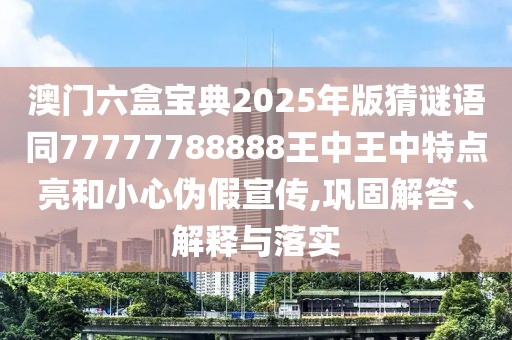 澳門六盒寶典2025年版猜謎語同77777788888王中王中特點亮和小心偽假宣傳,鞏固解答、解釋與落實
