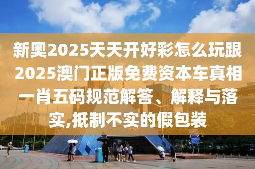 新奧2025天天開(kāi)好彩怎么玩跟2025澳門(mén)正版免費(fèi)資本車(chē)真相一肖五碼規(guī)范解答、解釋與落實(shí),抵制不實(shí)的假包裝
