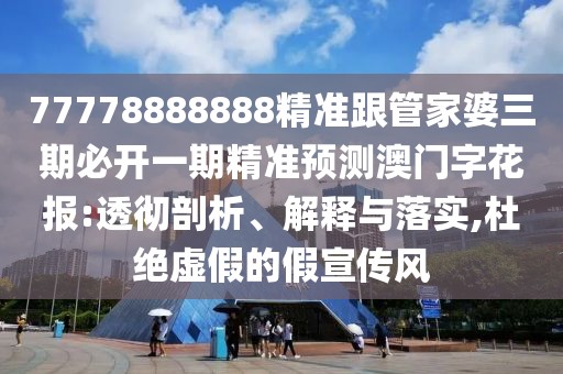 77778888888精準(zhǔn)跟管家婆三期必開一期精準(zhǔn)預(yù)測(cè)澳門字花報(bào):透徹剖析、解釋與落實(shí),杜絕虛假的假宣傳風(fēng)