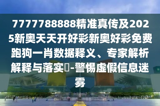 7777788888精準(zhǔn)真?zhèn)骷?025新奧天天開好彩新奧好彩免費(fèi)跑狗一肖數(shù)據(jù)釋義、專家解析解釋與落實?-警惕虛假信息迷霧