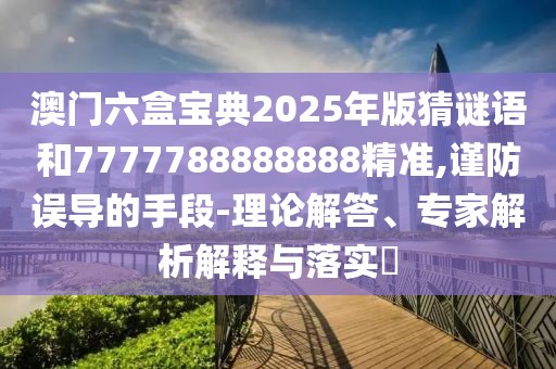 澳門六盒寶典2025年版猜謎語和7777788888888精準(zhǔn),謹(jǐn)防誤導(dǎo)的手段-理論解答、專家解析解釋與落實?