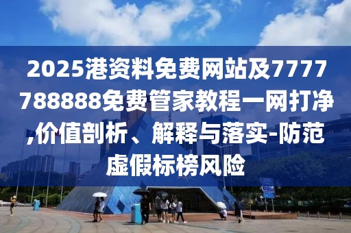 2025港資料免費網站及7777788888免費管家教程一網打凈,價值剖析、解釋與落實-防范虛假標榜風險