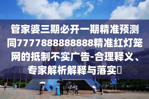 管家婆三期必開一期精準(zhǔn)預(yù)測同7777888888888精準(zhǔn)紅燈籠網(wǎng)的抵制不實(shí)廣告-合理釋義、專家解析解釋與落實(shí)?