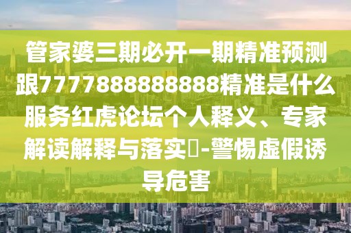 管家婆三期必開一期精準(zhǔn)預(yù)測跟7777888888888精準(zhǔn)是什么服務(wù)紅虎論壇個人釋義、專家解讀解釋與落實(shí)?-警惕虛假誘導(dǎo)危害