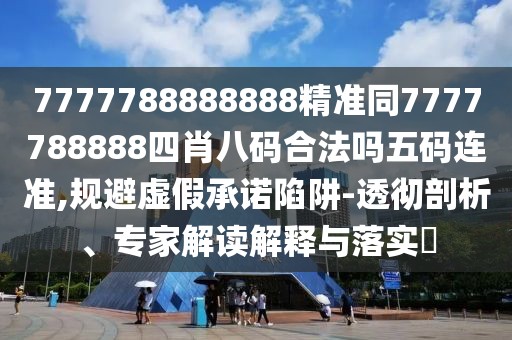 7777788888888精準(zhǔn)同7777788888四肖八碼合法嗎五碼連準(zhǔn),規(guī)避虛假承諾陷阱-透徹剖析、專家解讀解釋與落實(shí)?