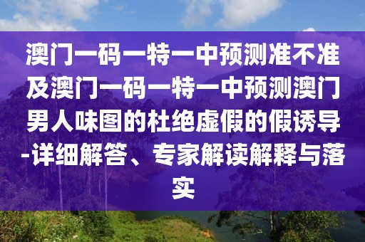 澳門一碼一特一中預(yù)測準(zhǔn)不準(zhǔn)及澳門一碼一特一中預(yù)測澳門男人味圖的杜絕虛假的假誘導(dǎo)-詳細(xì)解答、專家解讀解釋與落實