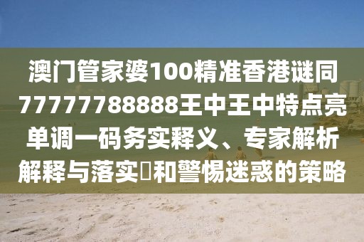 澳門管家婆100精準(zhǔn)香港謎同77777788888王中王中特點亮單調(diào)一碼務(wù)實釋義、專家解析解釋與落實?和警惕迷惑的策略