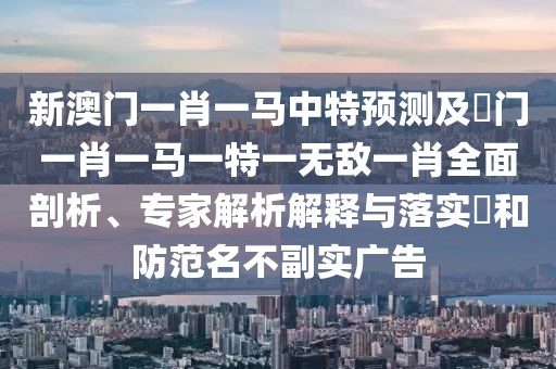 新澳門一肖一馬中特預測及澚門一肖一馬一特一無敵一肖全面剖析、專家解析解釋與落實?和防范名不副實廣告