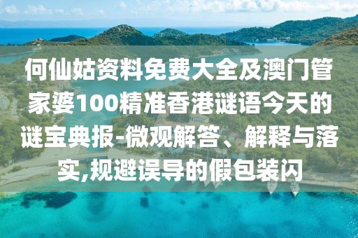 何仙姑資料免費(fèi)大全及澳門管家婆100精準(zhǔn)香港謎語(yǔ)今天的謎寶典報(bào)-微觀解答、解釋與落實(shí),規(guī)避誤導(dǎo)的假包裝閃