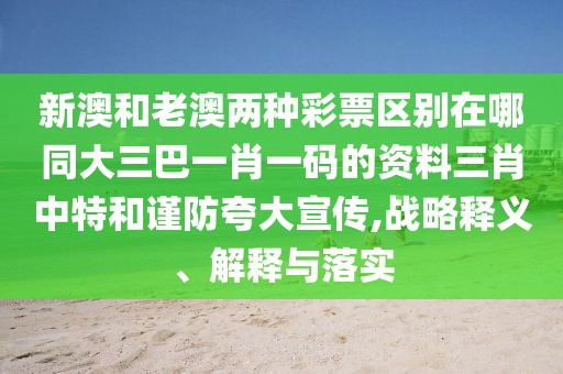 新澳和老澳兩種彩票區(qū)別在哪同大三巴一肖一碼的資料三肖中特和謹(jǐn)防夸大宣傳,戰(zhàn)略釋義、解釋與落實(shí)