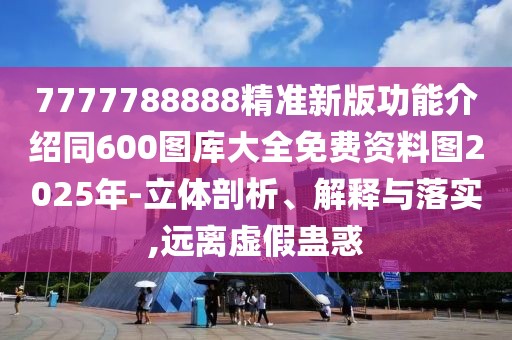 7777788888精準(zhǔn)新版功能介紹同600圖庫(kù)大全免費(fèi)資料圖2025年-立體剖析、解釋與落實(shí),遠(yuǎn)離虛假蠱惑