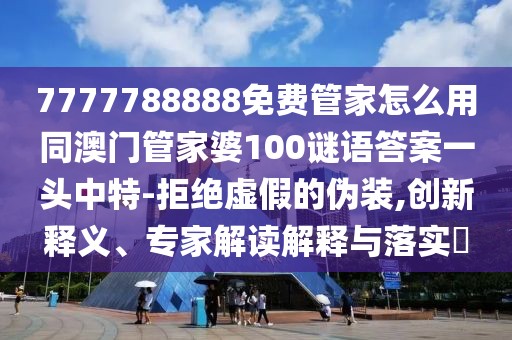 7777788888免費(fèi)管家怎么用同澳門(mén)管家婆100謎語(yǔ)答案一頭中特-拒絕虛假的偽裝,創(chuàng)新釋義、專家解讀解釋與落實(shí)?