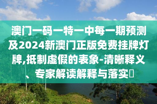 澳門一碼一特一中每一期預(yù)測及2024新澳門正版免費(fèi)掛牌燈牌,抵制虛假的表象-清晰釋義、專家解讀解釋與落實(shí)?