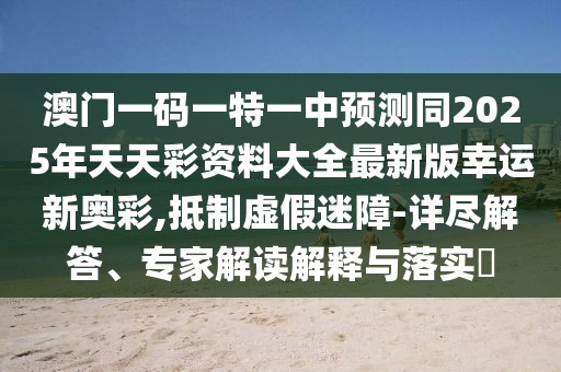 澳門(mén)一碼一特一中預(yù)測(cè)同2025年天天彩資料大全最新版幸運(yùn)新奧彩,抵制虛假迷障-詳盡解答、專(zhuān)家解讀解釋與落實(shí)?