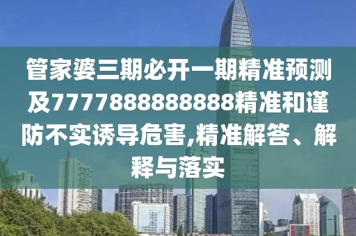 管家婆三期必開一期精準(zhǔn)預(yù)測及7777888888888精準(zhǔn)和謹(jǐn)防不實誘導(dǎo)危害,精準(zhǔn)解答、解釋與落實