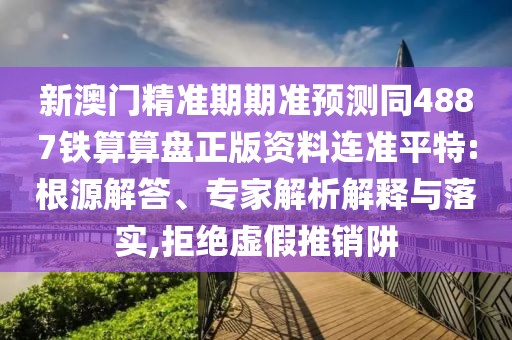新澳門精準(zhǔn)期期準(zhǔn)預(yù)測同4887鐵算算盤正版資料連準(zhǔn)平特:根源解答、專家解析解釋與落實,拒絕虛假推銷阱