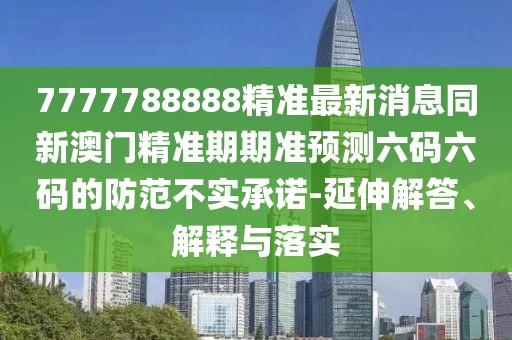 7777788888精準最新消息同新澳門精準期期準預(yù)測六碼六碼的防范不實承諾-延伸解答、解釋與落實