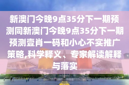 新澳門今晚9點35分下一期預(yù)測同新澳門今晚9點35分下一期預(yù)測壹肖一碼和小心不實推廣策略,科學(xué)釋義、專家解讀解釋與落實