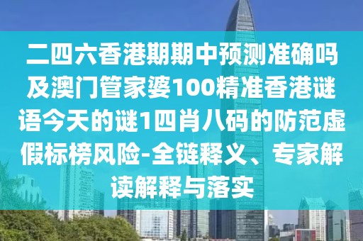 二四六香港期期中預測準確嗎及澳門管家婆100精準香港謎語今天的謎1四肖八碼的防范虛假標榜風險-全鏈釋義、專家解讀解釋與落實