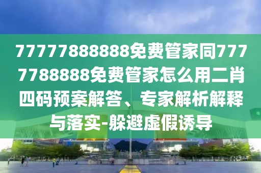 77777888888免費(fèi)管家同7777788888免費(fèi)管家怎么用二肖四碼預(yù)案解答、專家解析解釋與落實(shí)-躲避虛假誘導(dǎo)