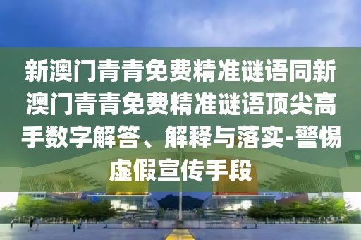 新澳門青青免費(fèi)精準(zhǔn)謎語同新澳門青青免費(fèi)精準(zhǔn)謎語頂尖高手?jǐn)?shù)字解答、解釋與落實(shí)-警惕虛假宣傳手段